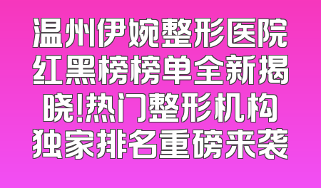 温州伊婉整形医院红黑榜榜单全新揭晓！热门整形机构独家排名重磅来袭