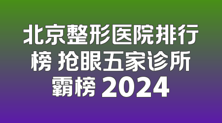 北京整形医院排行榜 抢眼五家诊所霸榜 2024