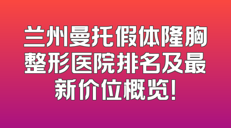兰州曼托假体隆胸整形医院排名及最新价位概览！