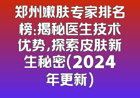 郑州嫩肤专家排名榜：揭秘医生技术优势，探索皮肤新生秘密（2024年更新）