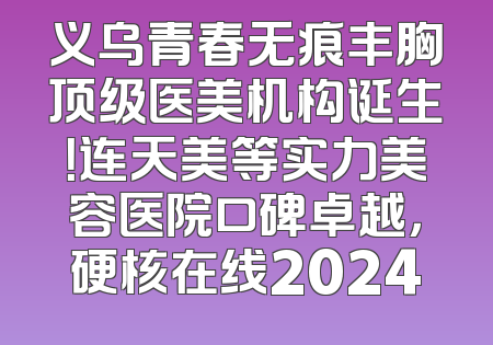 义乌青春无痕丰胸顶级医美机构诞生！连天美等实力美容医院口碑卓越，硬核在线2024