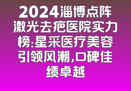 2024淄博点阵激光去疤医院实力榜：星采医疗美容引领风潮，口碑佳绩卓越
