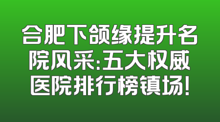合肥下颌缘提升名院风采：五大权威医院排行榜镇场！