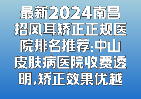 最新2024南昌招风耳矫正正规医院排名推荐：中山皮肤病医院收费透明，矫正效果优越