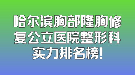 哈尔滨胸部隆胸修复公立医院整形科实力排名榜！