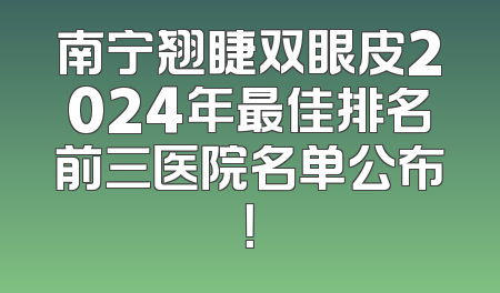 南宁翘睫双眼皮2024年最佳排名前三医院名单公布！