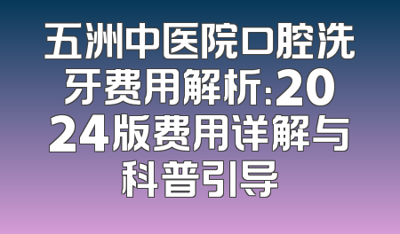 五洲中医院口腔洗牙费用解析：2024版费用详解与科普引导
