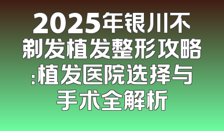 2025年银川不剃发植发整形攻略：植发医院选择与手术全解析