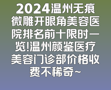 2024温州无痕微雕开眼角美容医院排名前十限时一览！温州颜鉴医疗美容门诊部价格收费不稀奇~
