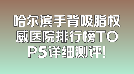哈尔滨手背吸脂权威医院排行榜TOP5详细测评！