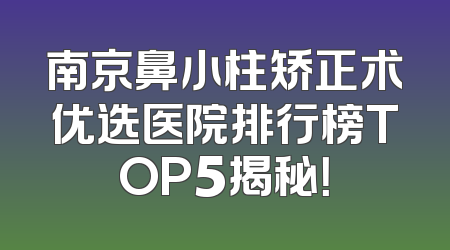 南京鼻小柱矫正术优选医院排行榜TOP5揭秘！