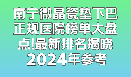 南宁微晶瓷垫下巴正规医院榜单大盘点！最新排名揭晓 2024年参考
