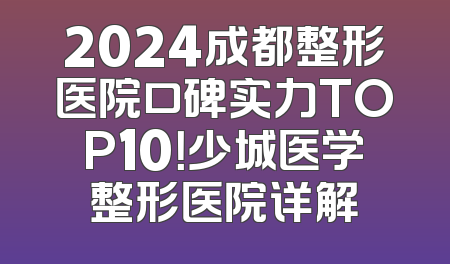 2024成都整形医院口碑实力TOP10！少城医学整形医院详解