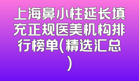 上海鼻小柱延长填充正规医美机构排行榜单（精选汇总）