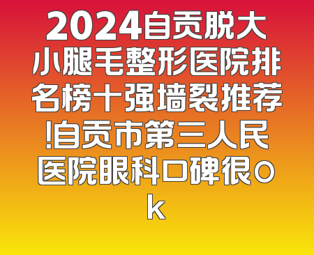 2024自贡脱大小腿毛整形医院排名榜十强墙裂推荐！自贡市第三人民医院眼科口碑很ok