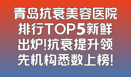 青岛抗衰美容医院排行TOP5新鲜出炉！抗衰提升领先机构悉数上榜！