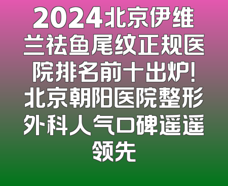 2024北京伊维兰祛鱼尾纹正规医院排名前十出炉！北京朝阳医院整形外科人气口碑遥遥领先