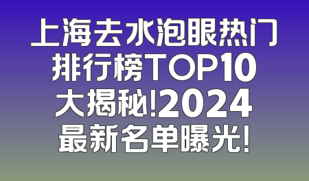 上海去水泡眼热门排行榜TOP10大揭秘！2024最新名单曝光！