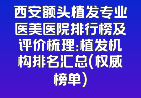 西安额头植发专业医美医院排行榜及评价梳理：植发机构排名汇总（权威榜单）