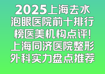 2025上海去水泡眼医院前十排行榜医美机构点评！上海同济医院整形外科实力盘点推荐