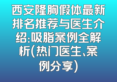 西安隆胸假体最新排名推荐与医生介绍：吸脂案例全解析（热门医生、案例分享）
