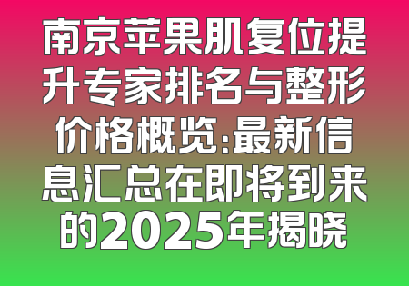 南京苹果肌复位提升专家排名与整形价格概览：最新信息汇总在即将到来的2025年揭晓