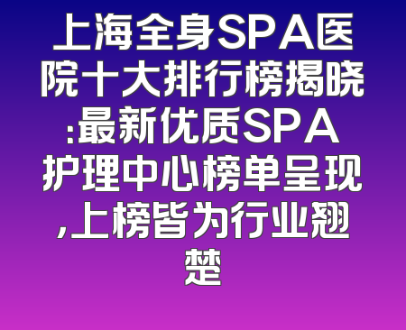 上海全身SPA医院十大排行榜揭晓：最新优质SPA护理中心榜单呈现，上榜皆为行业翘楚