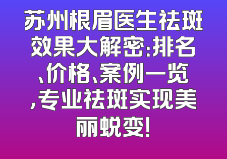 苏州根眉医生祛斑效果大解密：排名、价格、案例一览，专业祛斑实现美丽蜕变！