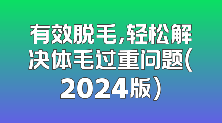 有效脱毛，轻松解决体毛过重问题（2024版）