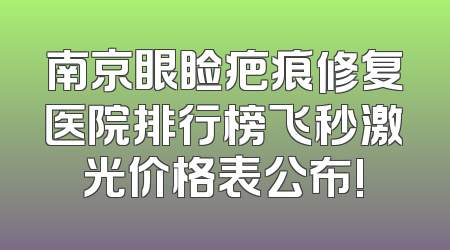 南京眼睑疤痕修复医院排行榜飞秒激光价格表公布!