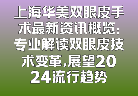 上海华美双眼皮手术最新资讯概览：专业解读双眼皮技术变革，展望2024流行趋势