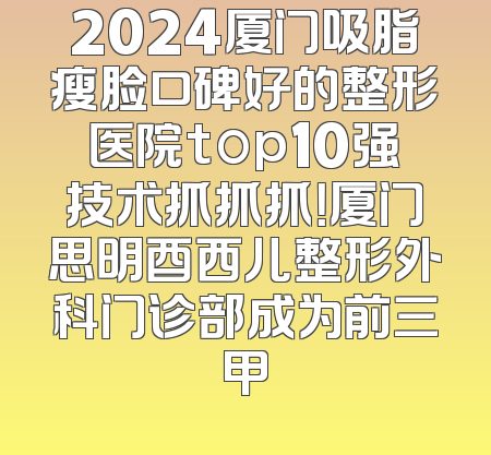 2024厦门吸脂瘦脸口碑好的整形医院top10强技术抓抓抓！厦门思明酉西儿整形外科门诊部成为前三甲