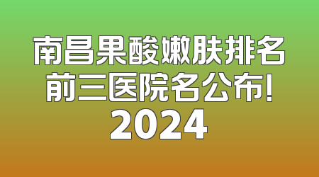 南昌果酸嫩肤排名前三医院名公布!2024