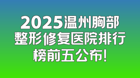 2025温州胸部整形修复医院排行榜前五公布！