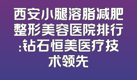 西安小腿溶脂减肥整形美容医院排行：钻石恒美医疗技术领先