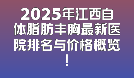 2025年江西自体脂肪丰胸最新医院排名与价格概览！