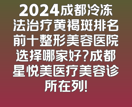 2024成都冷冻法治疗黄褐斑排名前十整形美容医院选择哪家好？成都星悦美医疗美容诊所在列！
