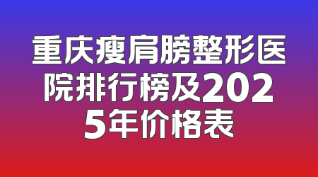 重庆瘦肩膀整形医院排行榜及2025年价格表