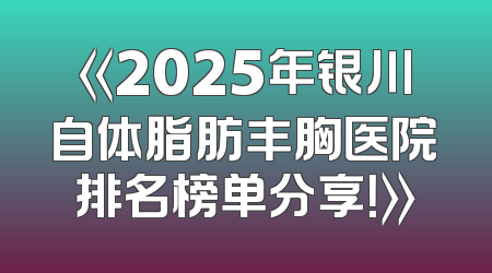 《2025年银川自体脂肪丰胸医院排名榜单分享！》