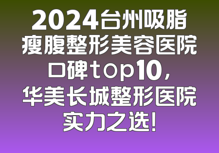 2024台州吸脂瘦腹整形美容医院口碑top10，华美长城整形医院实力之选！