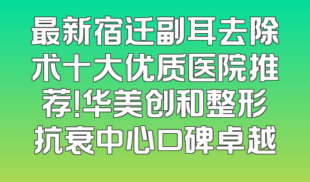 最新宿迁副耳去除术十大优质医院推荐！华美创和整形抗衰中心口碑卓越