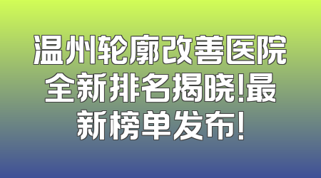 温州轮廓改善医院全新排名揭晓！最新榜单发布！