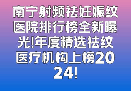 南宁射频祛妊娠纹医院排行榜全新曝光！年度精选祛纹医疗机构上榜2024！