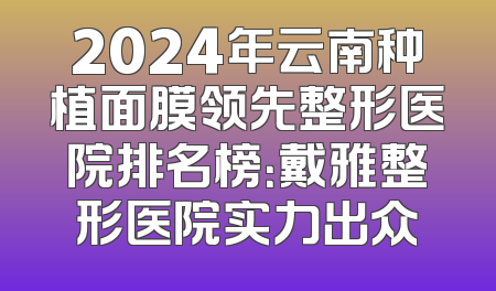 2024年云南种植面膜领先整形医院排名榜：戴雅整形医院实力出众