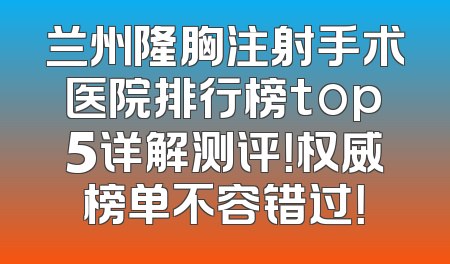 兰州隆胸注射手术医院排行榜top5详解测评！权威榜单不容错过！