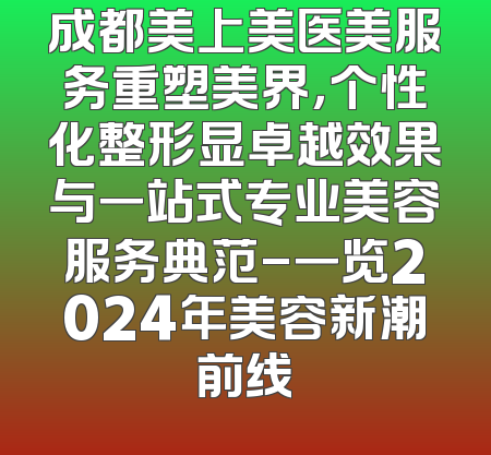 成都美上美医美服务重塑美界，个性化整形显卓越效果与一站式专业美容服务典范-一览2024年美容新潮前线