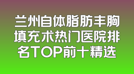 兰州自体脂肪丰胸填充术热门医院排名TOP前十精选