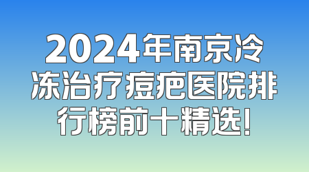 2024年南京冷冻治疗痘疤医院排行榜前十精选!
