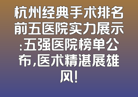 杭州经典手术排名前五医院实力展示：五强医院榜单公布，医术精湛展雄风！