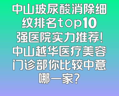 中山玻尿酸消除细纹排名top10强医院实力推荐！中山越华医疗美容门诊部你比较中意哪一家？
